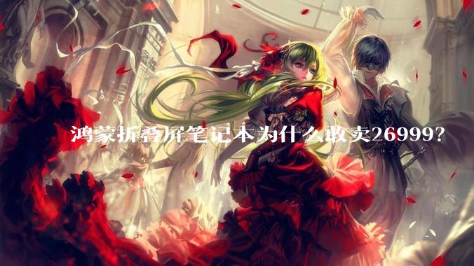 鸿蒙折叠屏笔记本为什么敢卖26999？