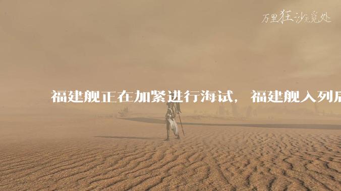 福建舰正在加紧进行海试，福建舰入列后能发挥怎样的作战效能？我国三艘航母各有哪些特点？