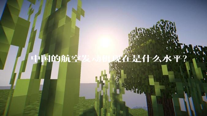 中国的航空发动机现在是什么水平？