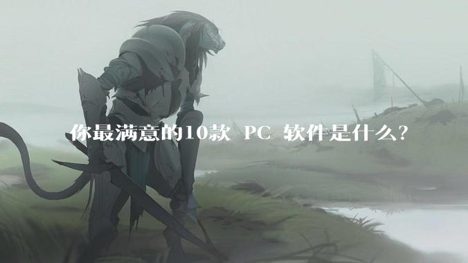 你最满意的10款 PC 软件是什么？